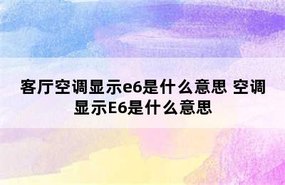 客厅空调显示e6是什么意思 空调显示E6是什么意思